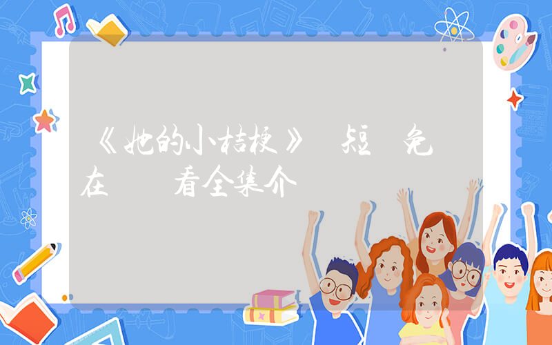 《她的小桔梗》 短劇免費在線觀看全集介紹插圖